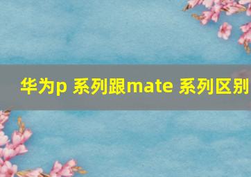 华为p 系列跟mate 系列区别